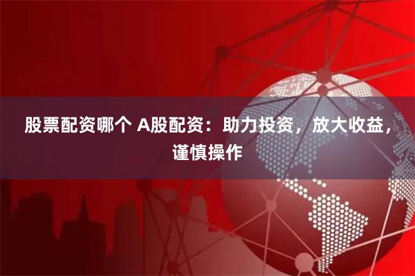 股票配资哪个 A股配资：助力投资，放大收益，谨慎操作