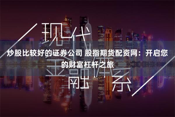 炒股比较好的证券公司 股指期货配资网:开启您的财富杠杆之旅