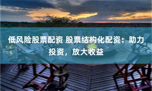 低风险股票配资 股票结构化配资：助力投资，放大收益
