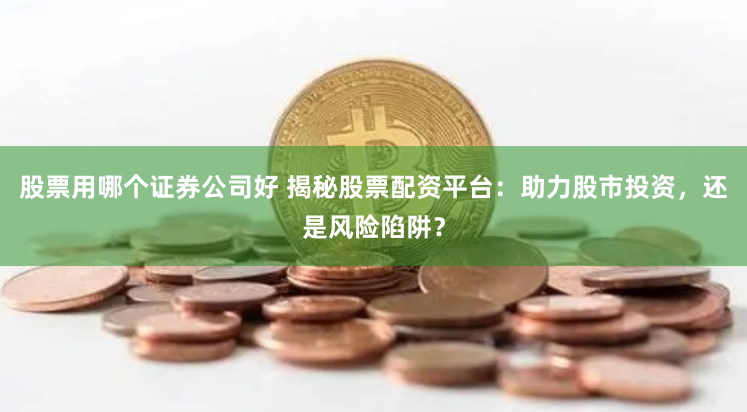 股票用哪个证券公司好 揭秘股票配资平台：助力股市投资，还是风险陷阱？