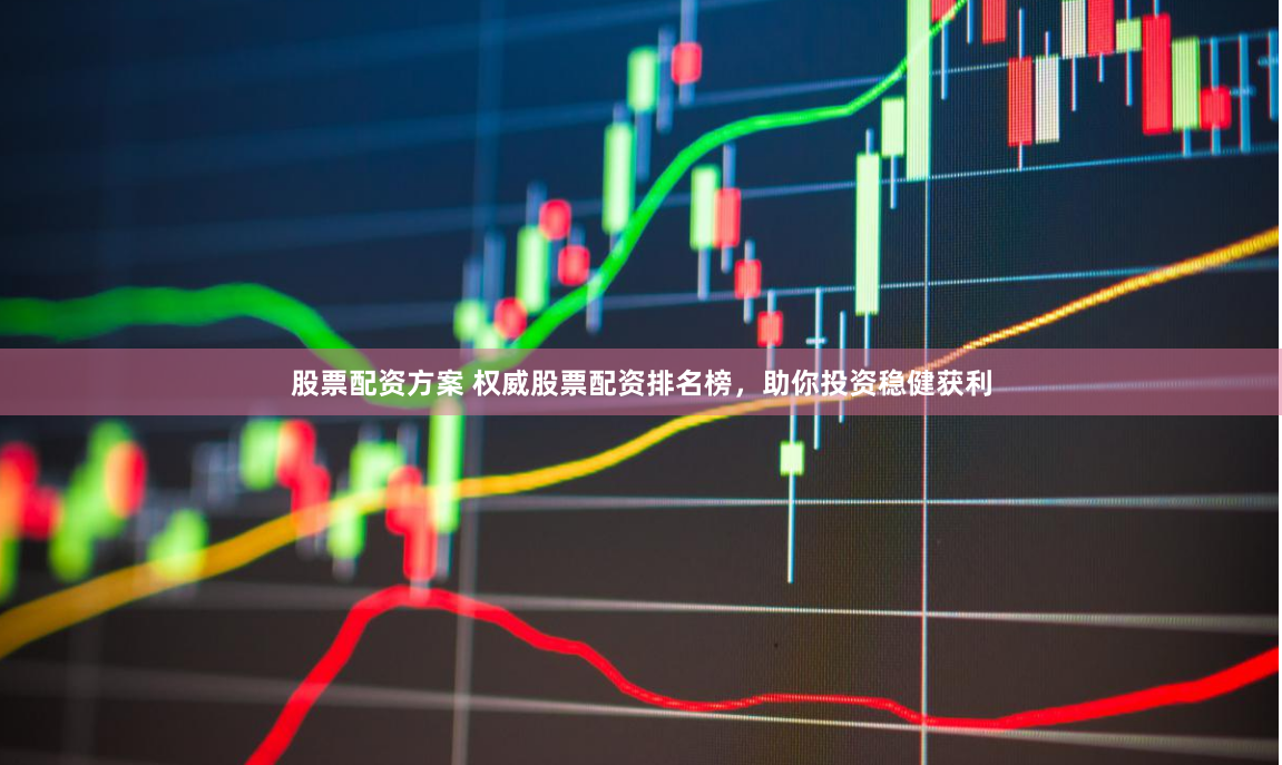 股票配资方案 权威股票配资排名榜，助你投资稳健获利