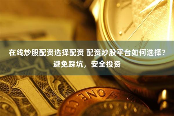 在线炒股配资选择配资 配资炒股平台如何选择？避免踩坑，安全投资