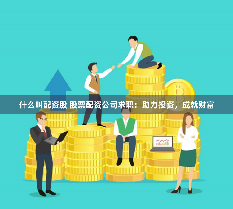 什么叫配资股 股票配资公司求职：助力投资，成就财富