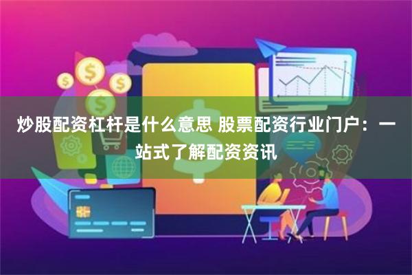 炒股配资杠杆是什么意思 股票配资行业门户:一站式了解配资资讯