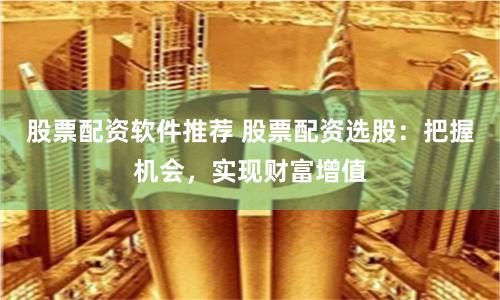 股票配资软件推荐 股票配资选股：把握机会，实现财富增值