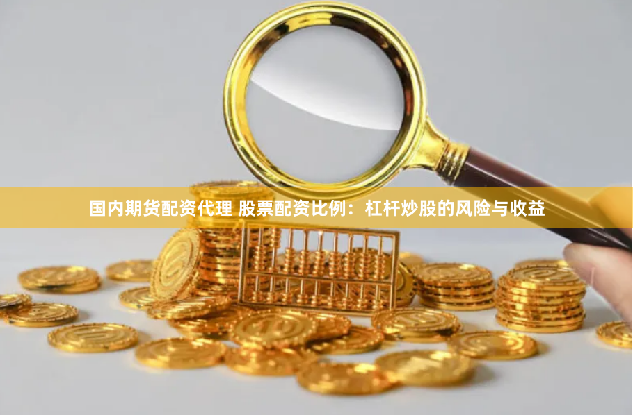 国内期货配资代理 股票配资比例：杠杆炒股的风险与收益