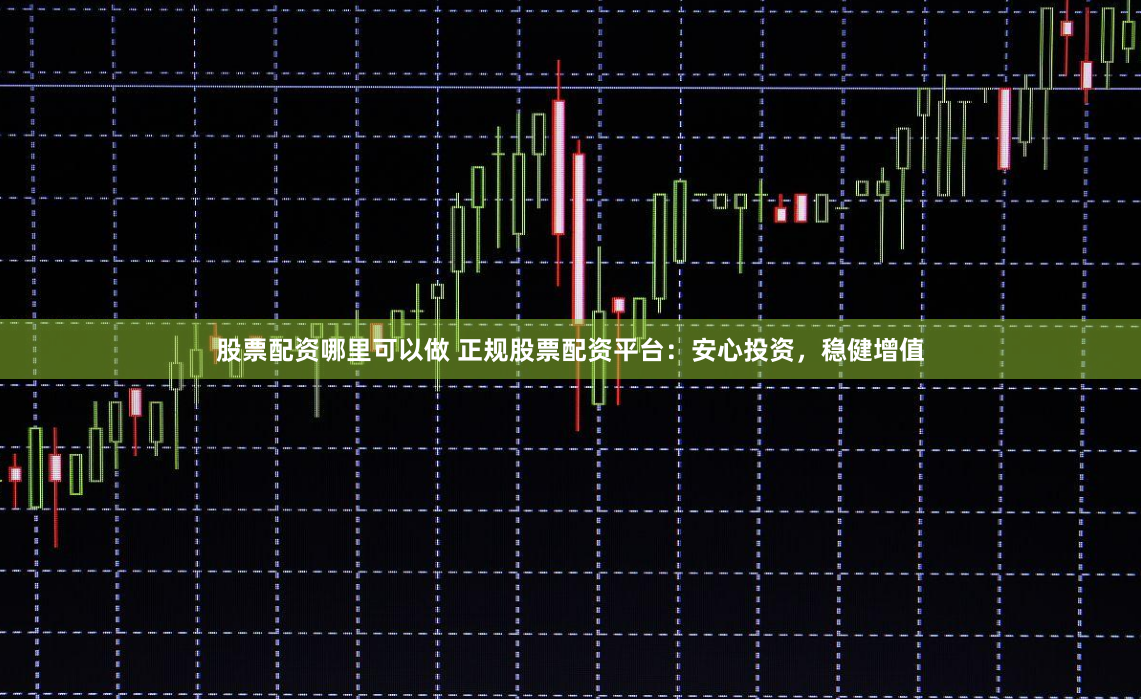 股票配资哪里可以做 正规股票配资平台：安心投资，稳健增值