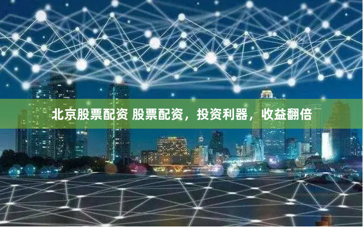 北京股票配资 股票配资，投资利器，收益翻倍