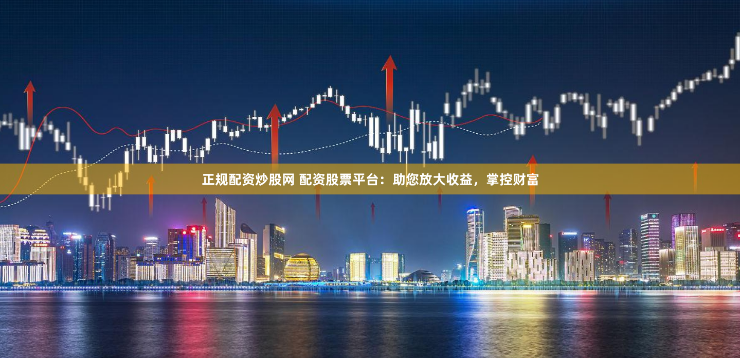 正规配资炒股网 配资股票平台：助您放大收益，掌控财富