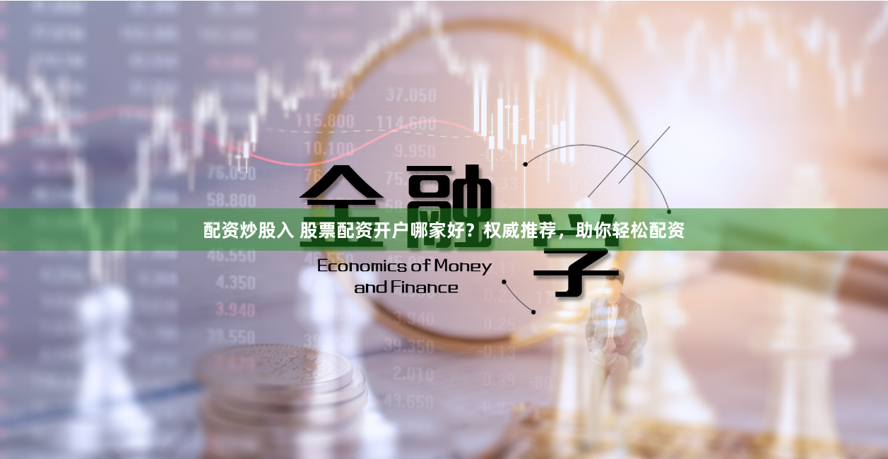 配资炒股入 股票配资开户哪家好？权威推荐，助你轻松配资