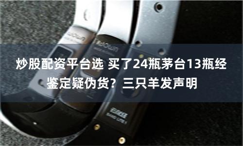 炒股配资平台选 买了24瓶茅台13瓶经鉴定疑伪货？三只羊发声明