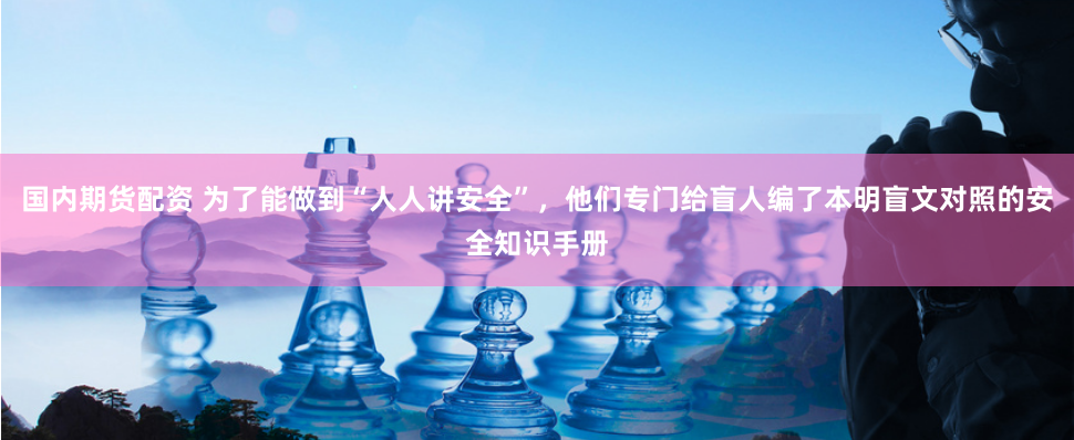 国内期货配资 为了能做到“人人讲安全”，他们专门给盲人编了本明盲文对照的安全知识手册