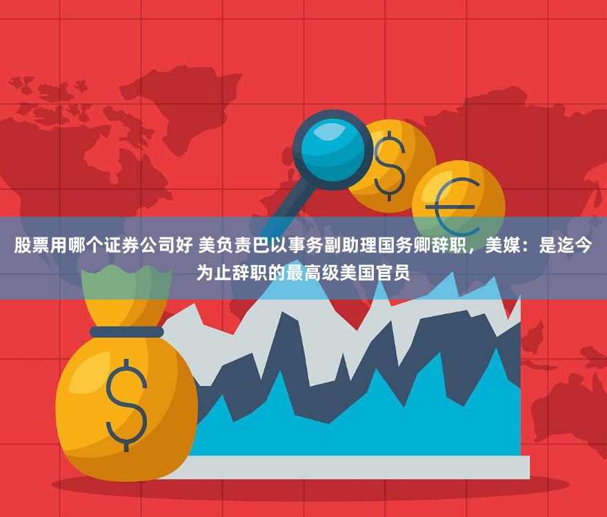股票用哪个证券公司好 美负责巴以事务副助理国务卿辞职，美媒：是迄今为止辞职的最高级美国官员