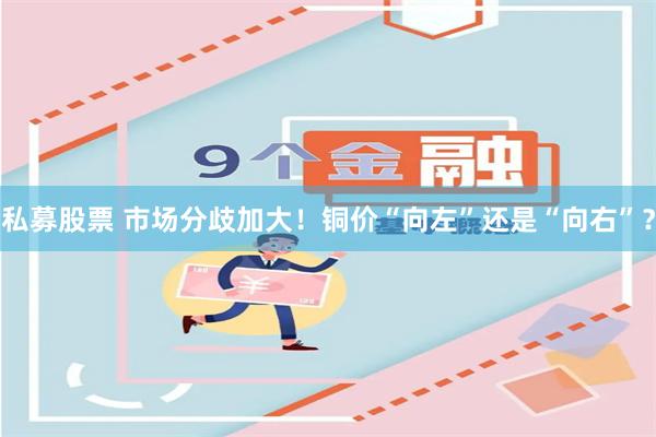 私募股票 市场分歧加大！铜价“向左”还是“向右”？