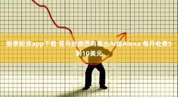 股票配资app下载 亚马逊据悉将推出AI版Alexa 每月收费5到10美元