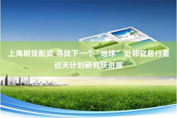 上海期货配资 寻找下一个“地球” 近邻宜居行星巡天计划研究获进展