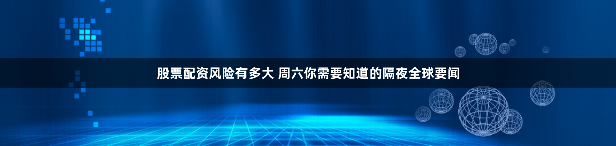 股票配资风险有多大 周六你需要知道的隔夜全球要闻