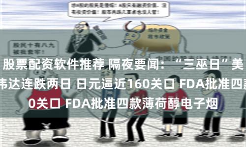 股票配资软件推荐 隔夜要闻：“三巫日”美股涨跌不一 英伟达连跌两日 日元逼近160关口 FDA批准四款薄荷醇电子烟