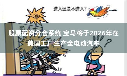 股票配资分仓系统 宝马将于2026年在美国工厂生产全电动汽车