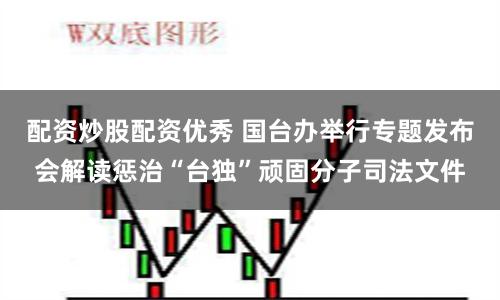 配资炒股配资优秀 国台办举行专题发布会解读惩治“台独”顽固分子司法文件