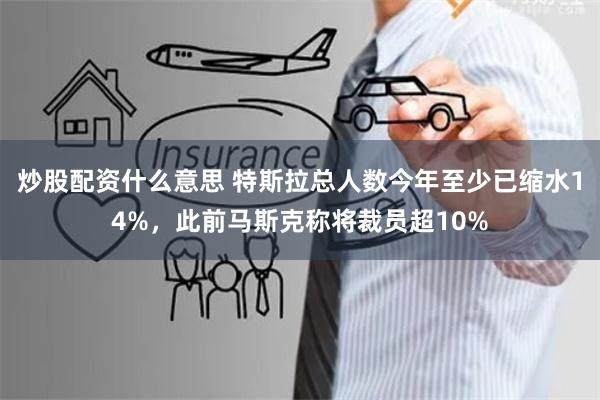 炒股配资什么意思 特斯拉总人数今年至少已缩水14%，此前马斯克称将裁员超10%