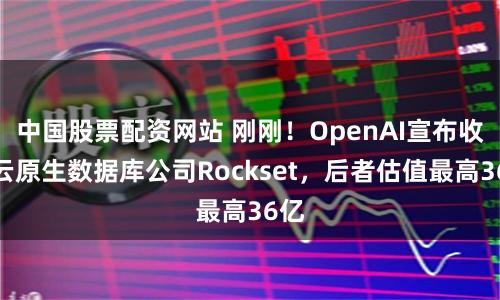 中国股票配资网站 刚刚!OpenAI宣布收购云原生数据库公司Rockset,后者估值最高36亿