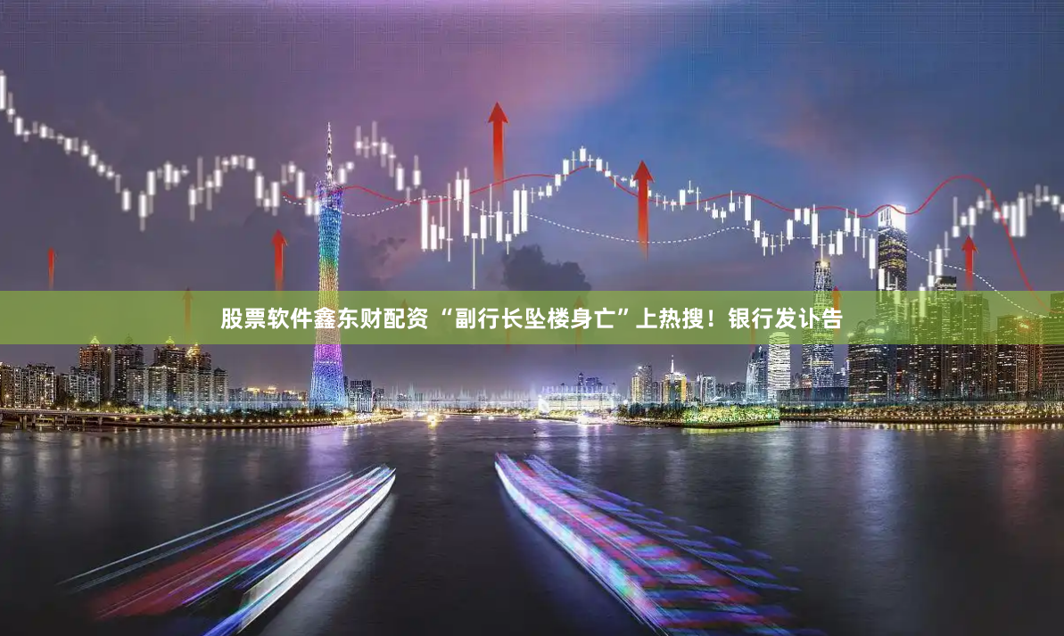 股票软件鑫东财配资 “副行长坠楼身亡”上热搜！银行发讣告