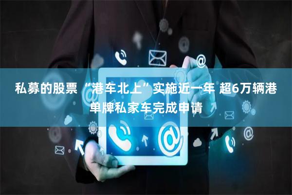 私募的股票 “港车北上”实施近一年 超6万辆港单牌私家车完成申请