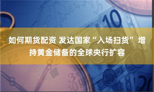 如何期货配资 发达国家“入场扫货” 增持黄金储备的全球央行扩容