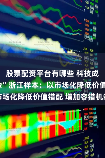 股票配资平台有哪些 科技成果落地生“金”浙江样本：以市场化降低价值错配 增加容错机制