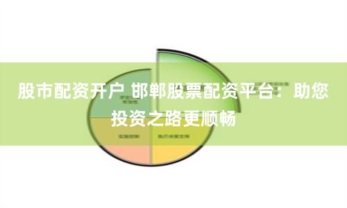 股市配资开户 邯郸股票配资平台：助您投资之路更顺畅