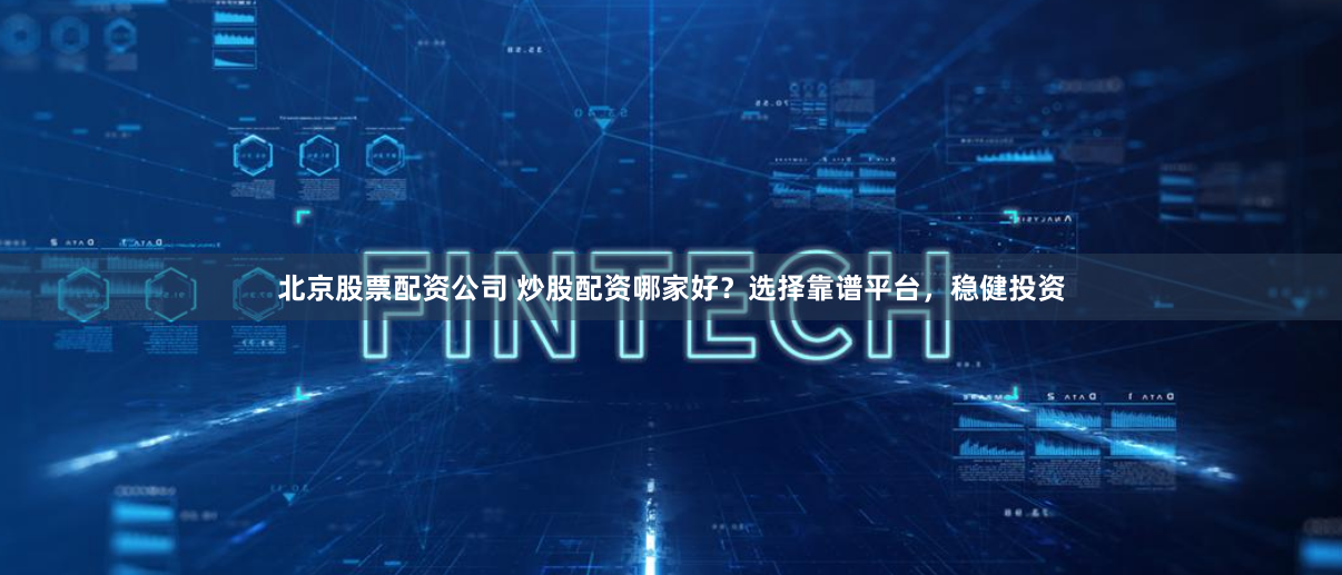 北京股票配资公司 炒股配资哪家好？选择靠谱平台，稳健投资