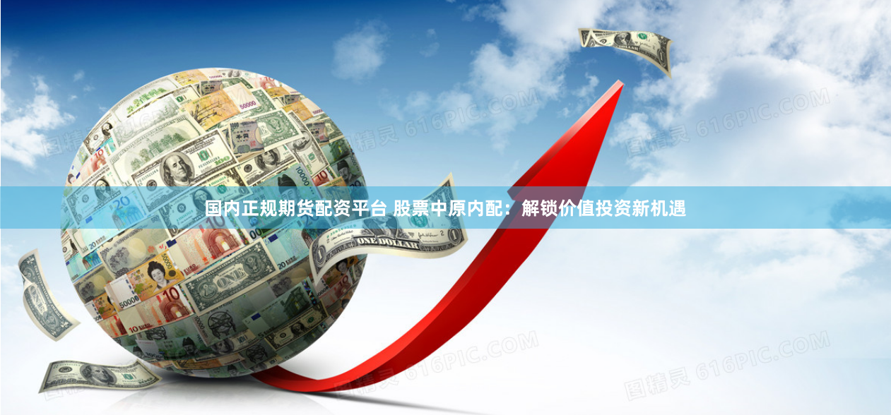 国内正规期货配资平台 股票中原内配：解锁价值投资新机遇