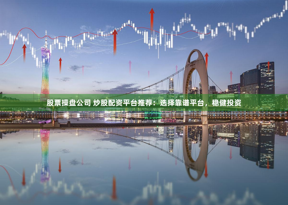 股票操盘公司 炒股配资平台推荐:选择靠谱平台,稳健投资