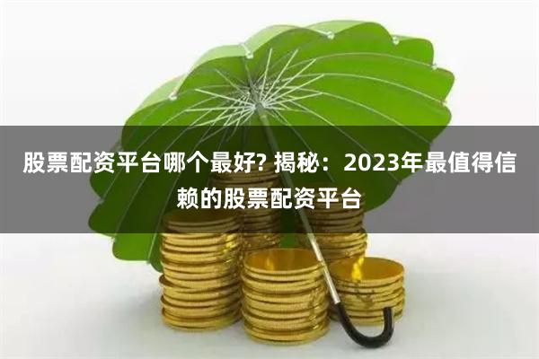 股票配资平台哪个最好? 揭秘：2023年最值得信赖的股票配资平台