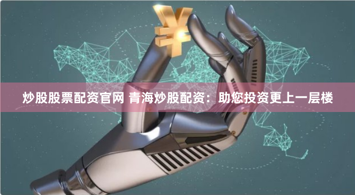 炒股股票配资官网 青海炒股配资：助您投资更上一层楼