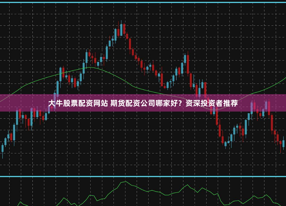 大牛股票配资网站 期货配资公司哪家好?资深投资者推荐