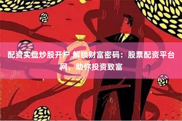 配资实盘炒股开户 解锁财富密码:股票配资平台网,助你投资致富