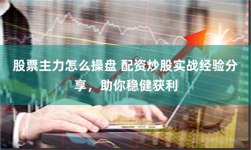 股票主力怎么操盘 配资炒股实战经验分享，助你稳健获利