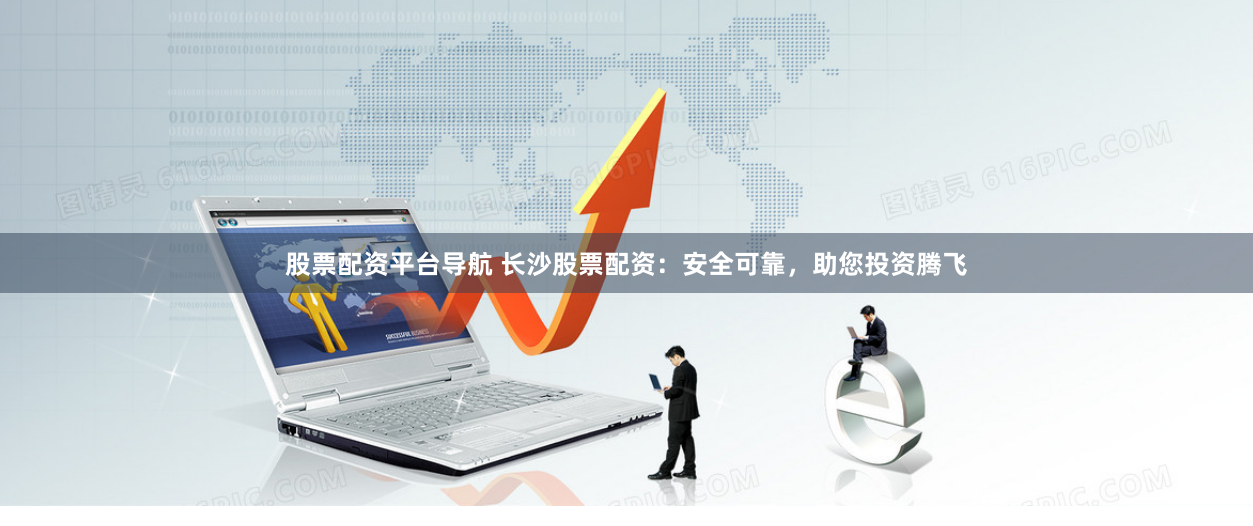 股票配资平台导航 长沙股票配资：安全可靠，助您投资腾飞