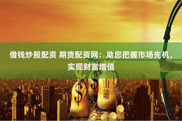 借钱炒股配资 期货配资网：助您把握市场先机，实现财富增值