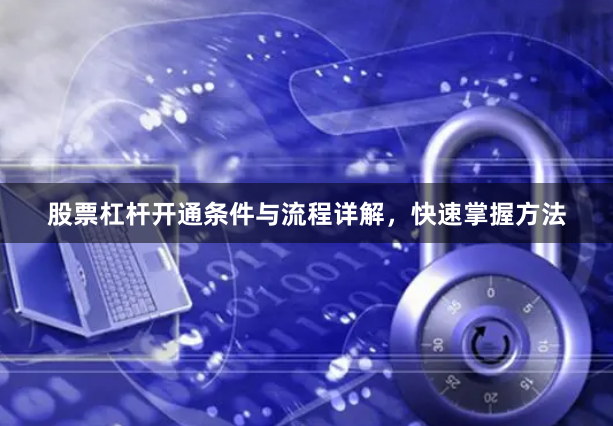 股票杠杆开通条件与流程详解，快速掌握方法