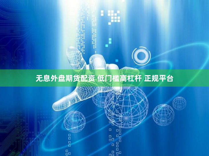 无息外盘期货配资 低门槛高杠杆 正规平台