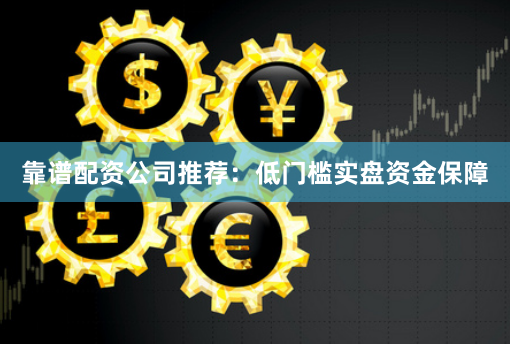 靠谱配资公司推荐：低门槛实盘资金保障