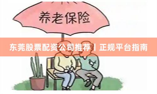 东莞股票配资公司推荐丨正规平台指南