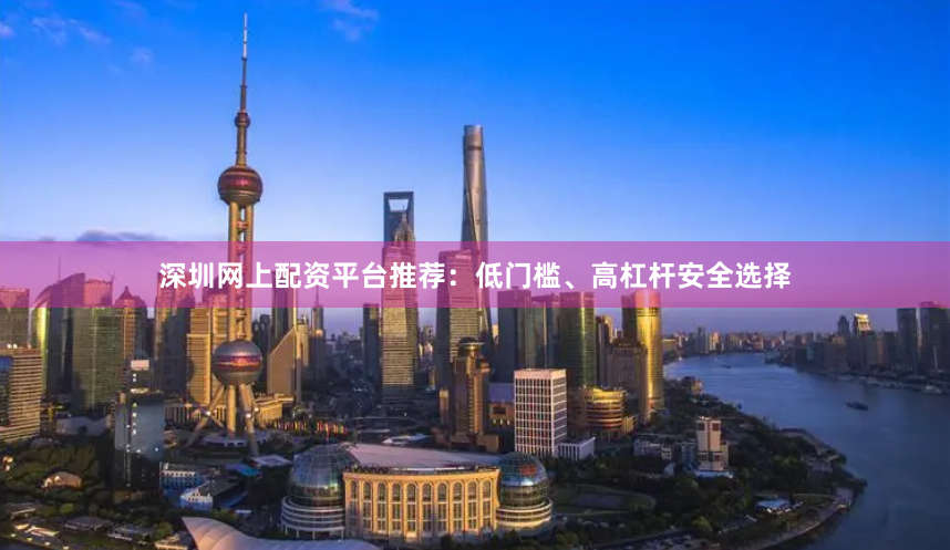 深圳网上配资平台推荐：低门槛、高杠杆安全选择