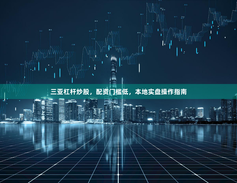 三亚杠杆炒股，配资门槛低，本地实盘操作指南