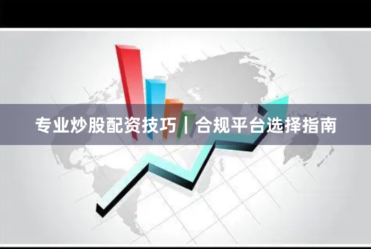 专业炒股配资技巧｜合规平台选择指南