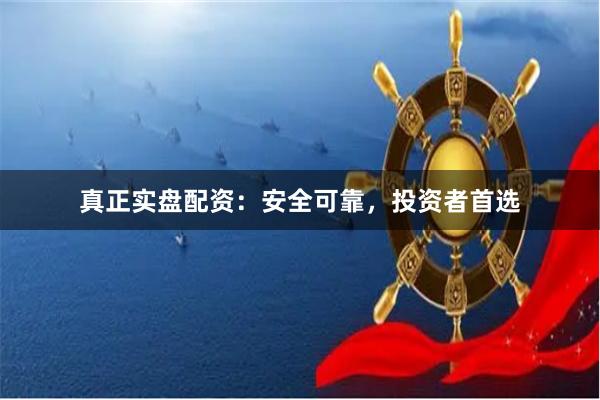 真正实盘配资：安全可靠，投资者首选