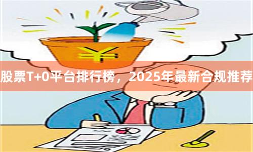 股票T+0平台排行榜，2025年最新合规推荐